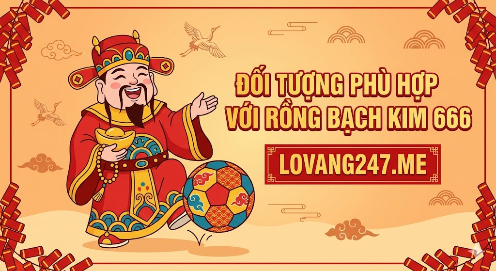Đối Tượng Nào Phù Hợp Với Rồng Bạch Kim 666?